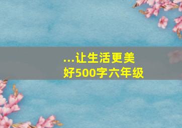 ...让生活更美好500字六年级