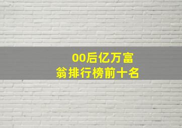 00后亿万富翁排行榜前十名