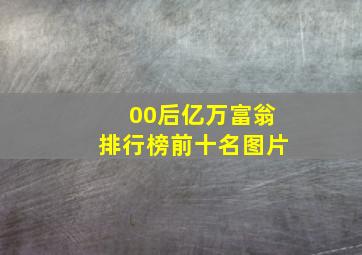 00后亿万富翁排行榜前十名图片