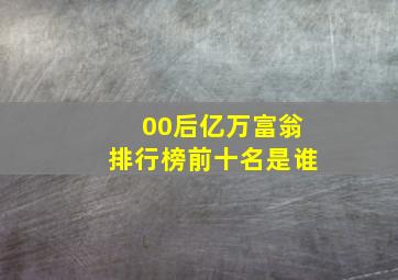 00后亿万富翁排行榜前十名是谁