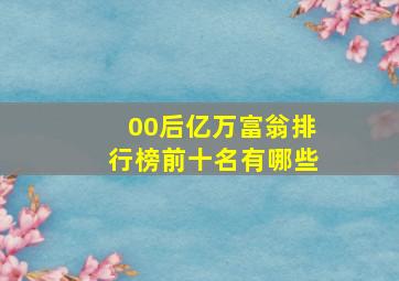 00后亿万富翁排行榜前十名有哪些