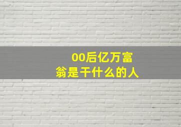 00后亿万富翁是干什么的人