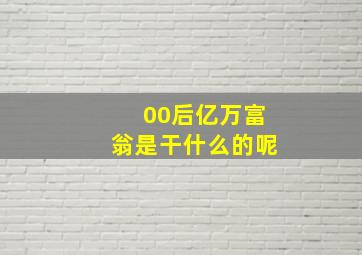 00后亿万富翁是干什么的呢