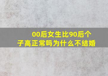 00后女生比90后个子高正常吗为什么不结婚