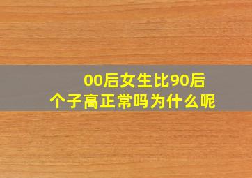 00后女生比90后个子高正常吗为什么呢