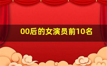 00后的女演员前10名