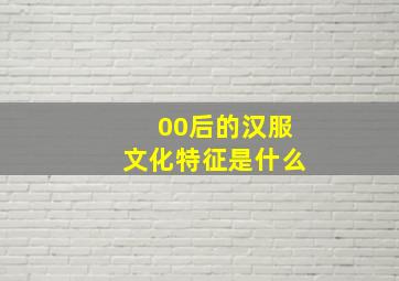 00后的汉服文化特征是什么