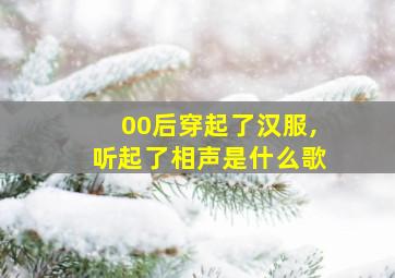 00后穿起了汉服,听起了相声是什么歌