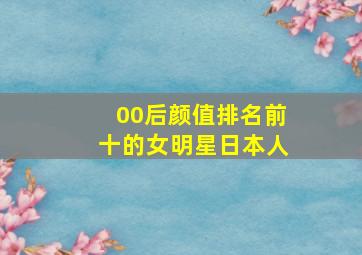 00后颜值排名前十的女明星日本人