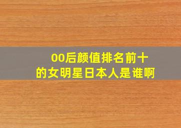 00后颜值排名前十的女明星日本人是谁啊