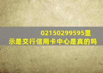 02150299595显示是交行信用卡中心是真的吗