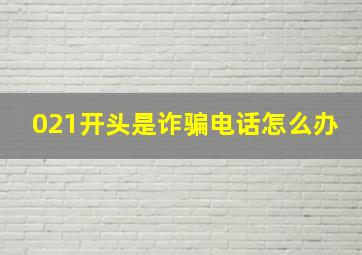 021开头是诈骗电话怎么办