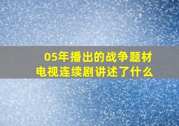 05年播出的战争题材电视连续剧讲述了什么