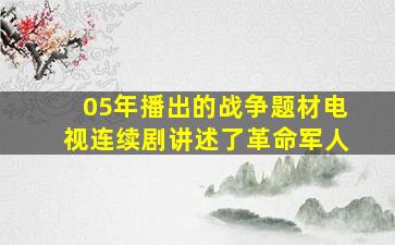 05年播出的战争题材电视连续剧讲述了革命军人