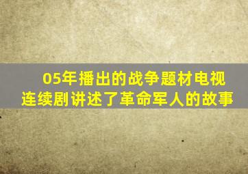 05年播出的战争题材电视连续剧讲述了革命军人的故事