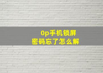 0p手机锁屏密码忘了怎么解