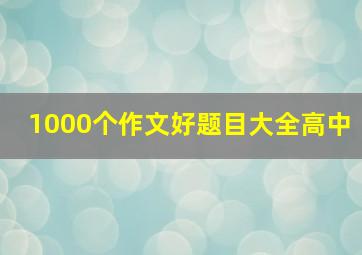 1000个作文好题目大全高中