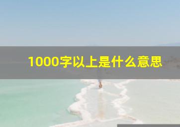 1000字以上是什么意思