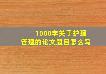 1000字关于护理管理的论文题目怎么写