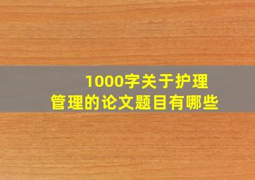 1000字关于护理管理的论文题目有哪些