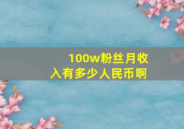 100w粉丝月收入有多少人民币啊