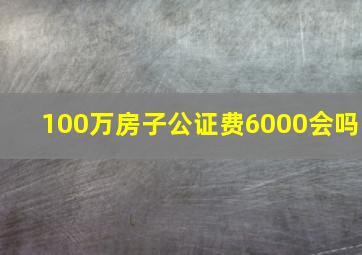 100万房子公证费6000会吗