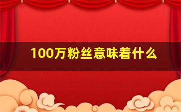 100万粉丝意味着什么