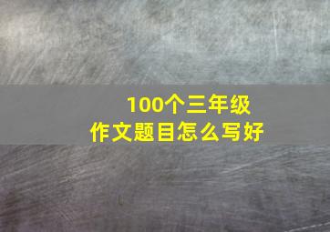 100个三年级作文题目怎么写好