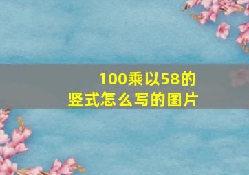 100乘以58的竖式怎么写的图片