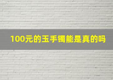 100元的玉手镯能是真的吗