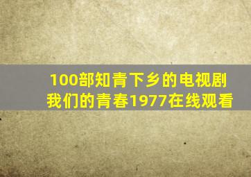 100部知青下乡的电视剧我们的青春1977在线观看