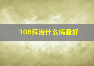 108拜治什么病最好