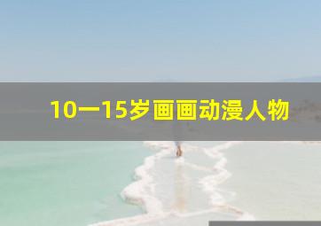 10一15岁画画动漫人物