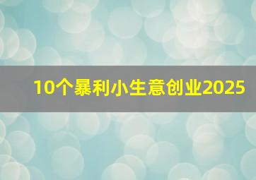 10个暴利小生意创业2025