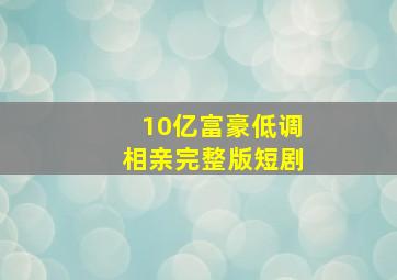 10亿富豪低调相亲完整版短剧