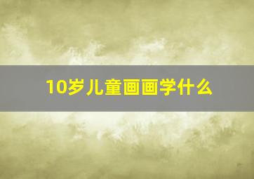 10岁儿童画画学什么