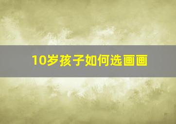 10岁孩子如何选画画