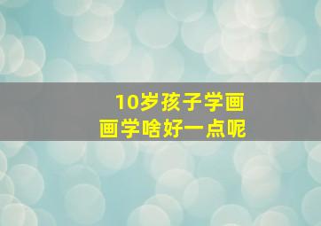 10岁孩子学画画学啥好一点呢