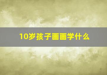 10岁孩子画画学什么