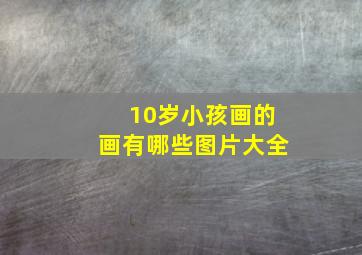 10岁小孩画的画有哪些图片大全