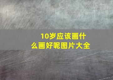 10岁应该画什么画好呢图片大全