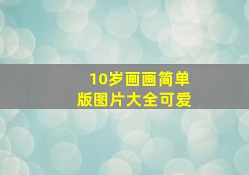 10岁画画简单版图片大全可爱