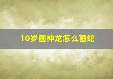 10岁画神龙怎么画蛇