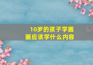 10岁的孩子学画画应该学什么内容