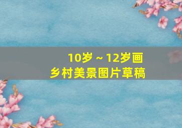 10岁～12岁画乡村美景图片草稿