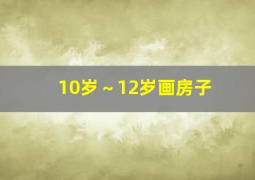 10岁～12岁画房子