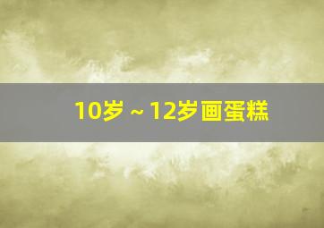 10岁～12岁画蛋糕