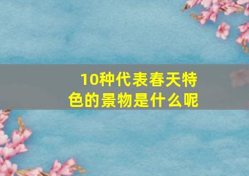 10种代表春天特色的景物是什么呢