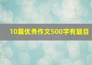 10篇优秀作文500字有题目