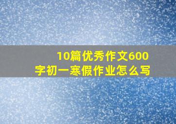 10篇优秀作文600字初一寒假作业怎么写